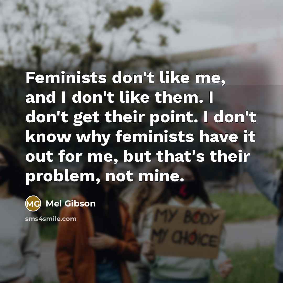 “Feminists don't like me, and I don't like them. I…” quote by Mel Gibson