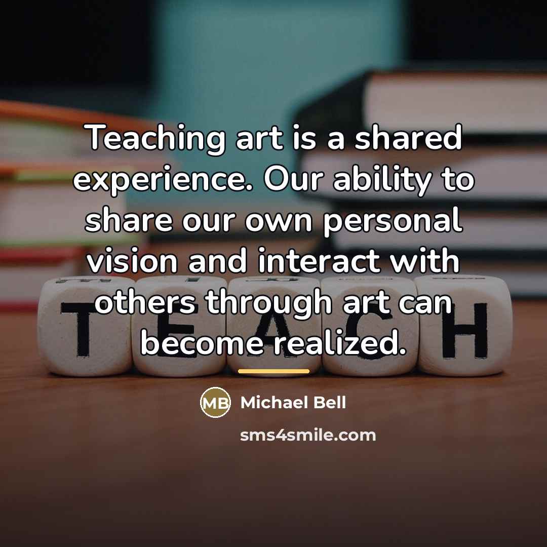 “Teaching art is a shared experience. Our ability to share…” quote by Michael Bell