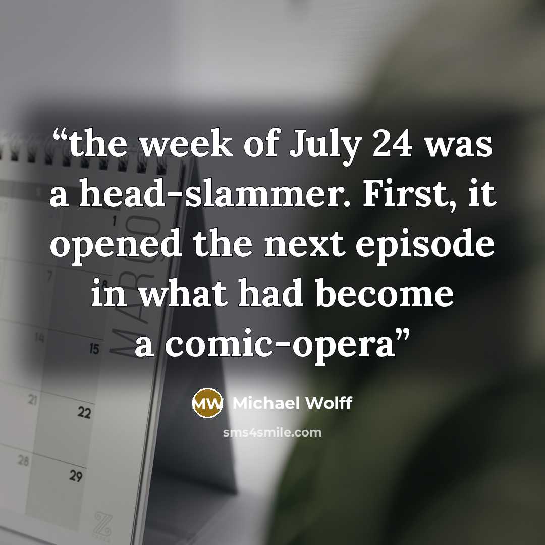 “the week of July 24 was a head-slammer. First, it opened the next episode in what had become a comic-opera” quote by Michael Wolff