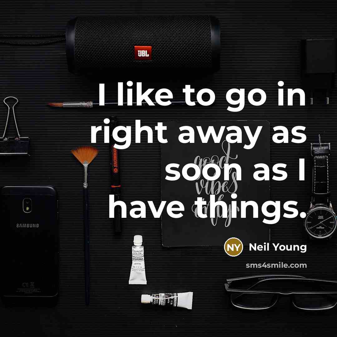 “I like to go in right away as soon as I have things.” quote by Neil Young