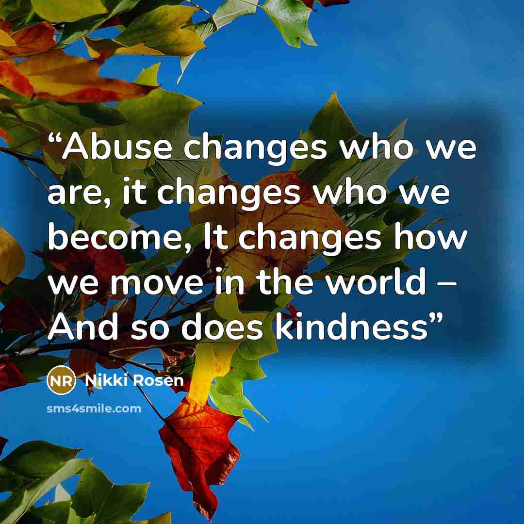 “Abuse changes who we are, it changes who we become, It changes how we move in the world – And so does kindness” quote by Nikki Rosen