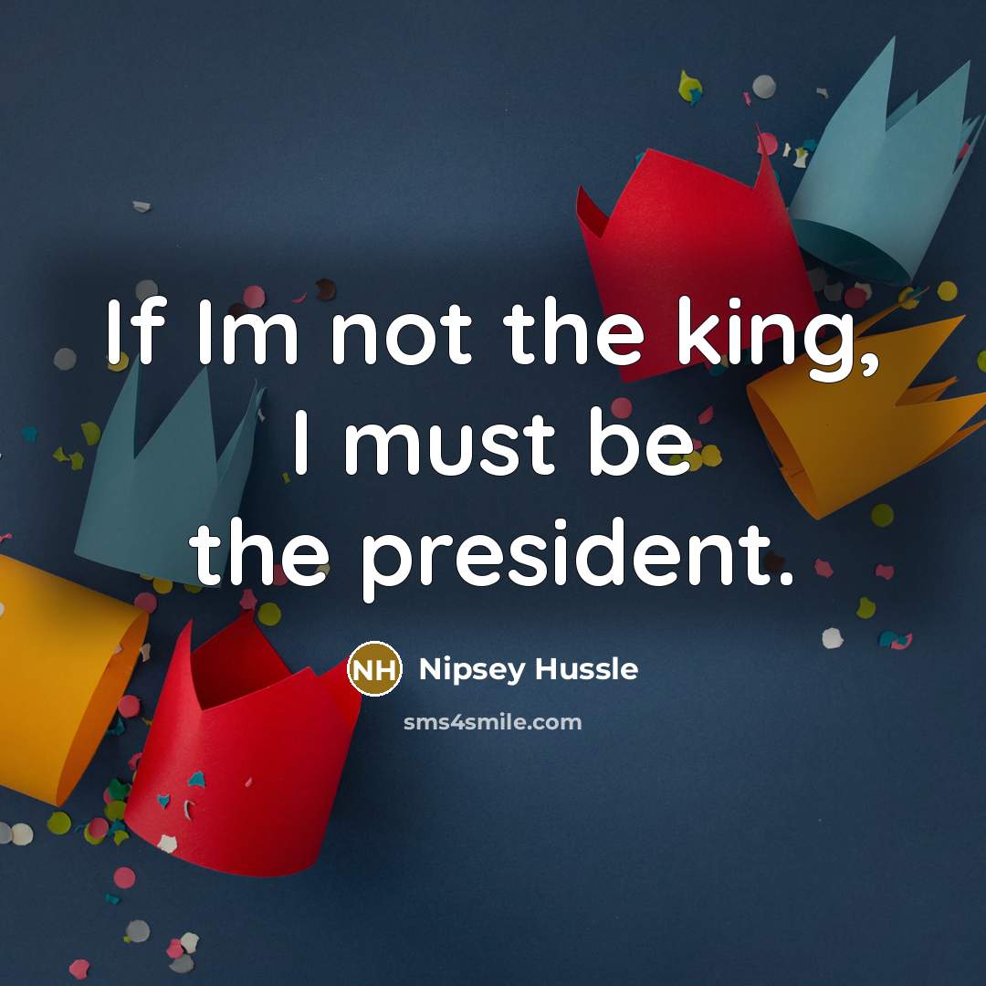 “If Im not the king, I must be the president.…” quote by Nipsey Hussle