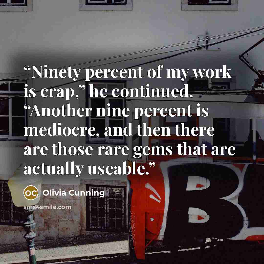 “Ninety percent of my work is crap,” he continued. “Another nine percent is mediocre, and then there are those rare gems that are actually useable.” quote by Olivia Cunning
