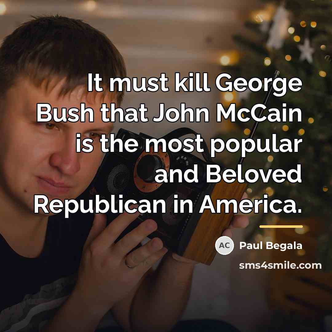 “It must kill George Bush that John McCain is the…” quote by Paul Begala