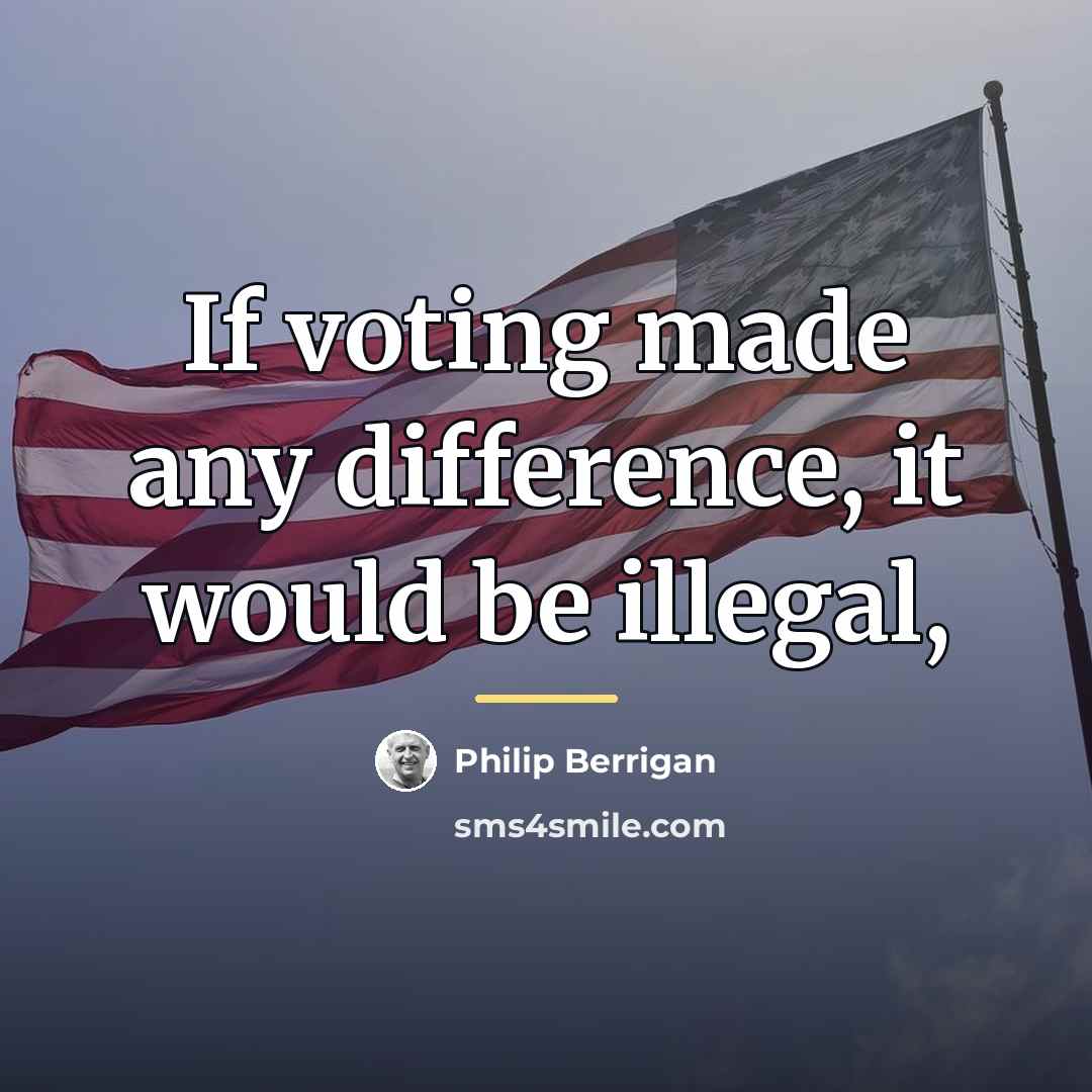 “If voting made any difference, it would be illegal,…” quote by Philip Berrigan