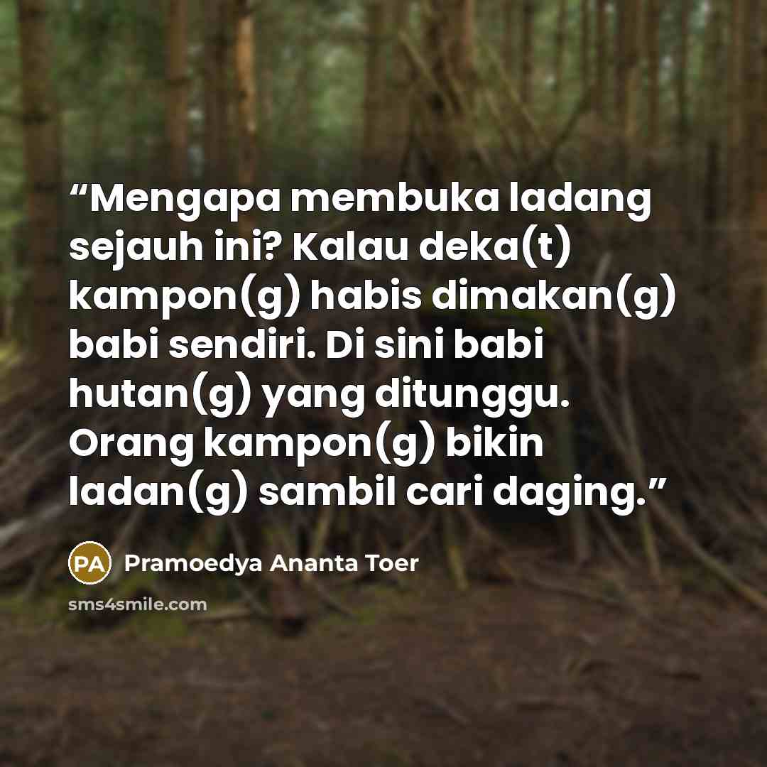 “Mengapa membuka ladang sejauh ini? Kalau deka(t) kampon(g) habis dimakan(g) babi sendiri. Di sini babi hutan(g) yang ditunggu. Orang kampon(g) bikin ladan(g) sambil cari daging.” quote by Pramoedya Ananta Toer