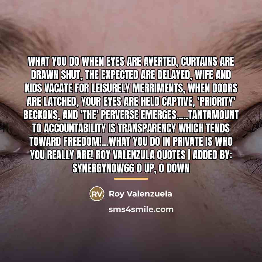 “What you do when eyes are averted, curtains are drawn…” quote by Roy Valenzuela