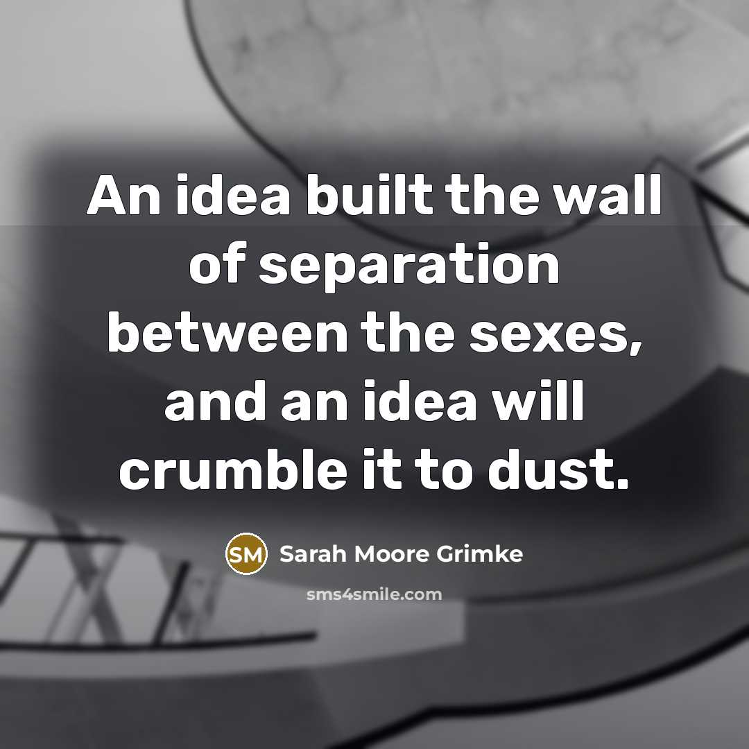 “An idea built the wall of separation between the sexes,…” quote by Sarah Moore Grimke