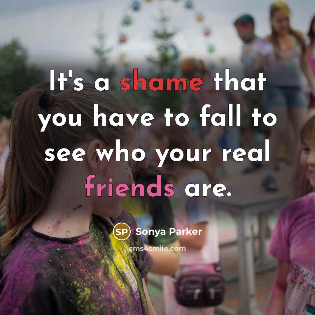 “It's a shame that you have to fall to see who your real friends are.” quote by Sonya Parker