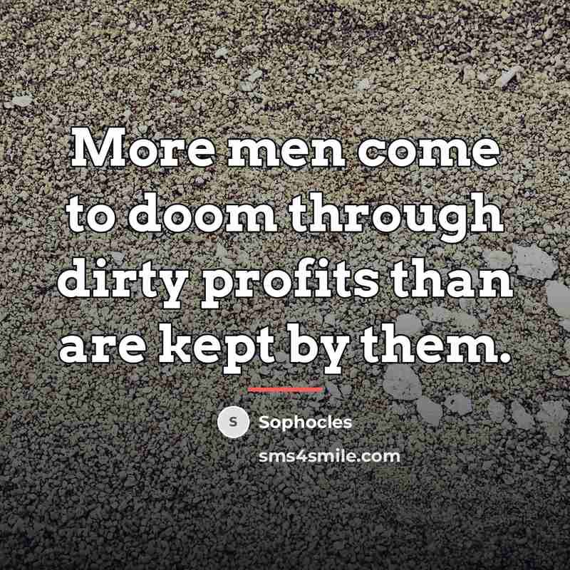 “More men come to doom through dirty profits than are…” quote by Sophocles