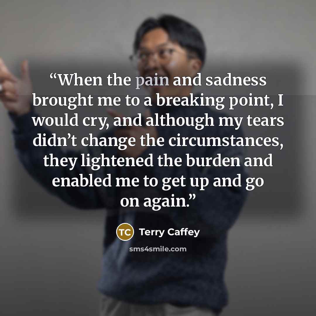 “When the pain and sadness brought me to a breaking point, I would cry, and although my tears didn’t change the circumstances, they lightened the burden and enabled me to get up and go on again.” quote by Terry Caffey