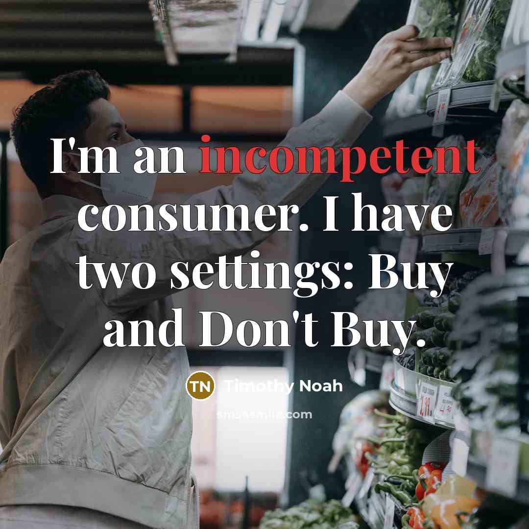 “I'm an incompetent consumer. I have two settings: Buy and…” quote by Timothy Noah