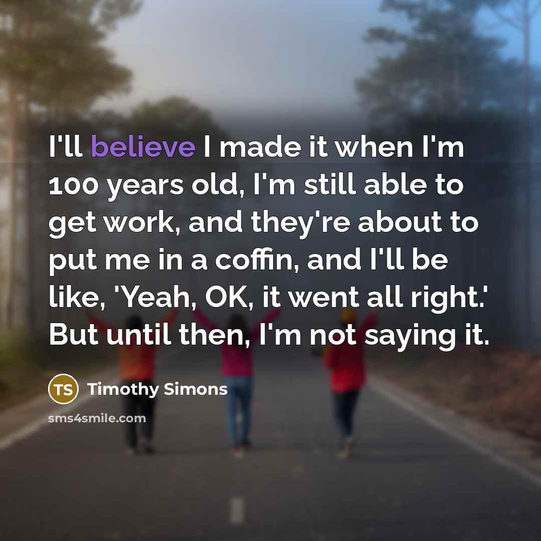 “I'll believe I made it when I'm 100 years old,…” quote by Timothy Simons