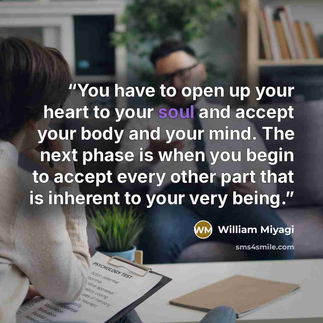 “You have to open up your heart to your soul and accept your body and your mind. The next phase is when you begin to accept every other part that is inherent to your very being.” quote by William Miyagi