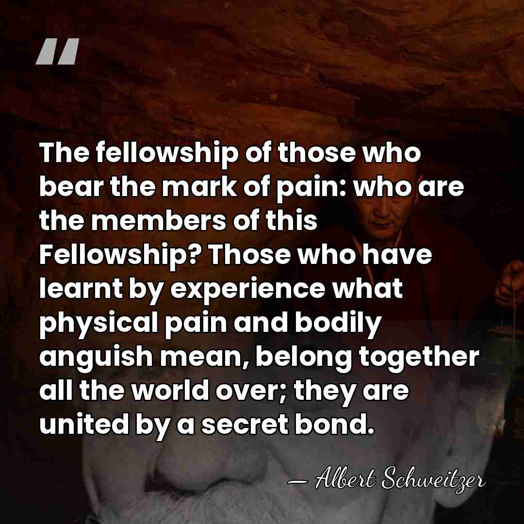 The fellowship of those who bear the mark of pain: who are&hellip; - Albert Schweitzer