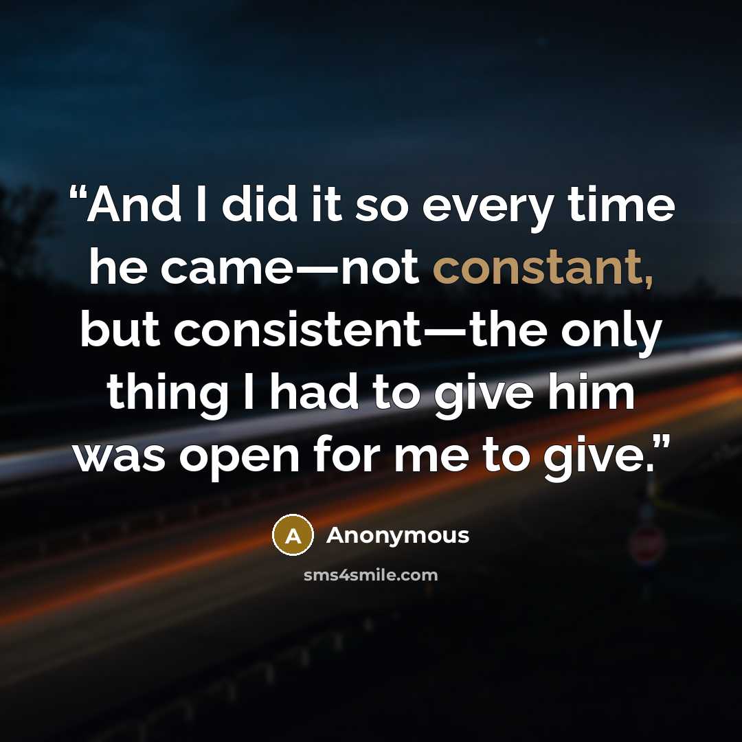 “And I did it so every time he came—not constant, but consistent—the only thing I had to give him was open for me to give.” quote by Anonymous