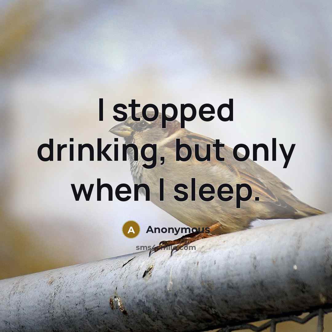“I stopped drinking, but only when I sleep.” quote by Anonymous