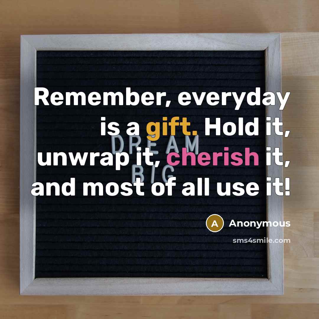 “Remember, everyday is a gift. Hold it, unwrap it, cherish it, and most of all use it!” quote by Anonymous