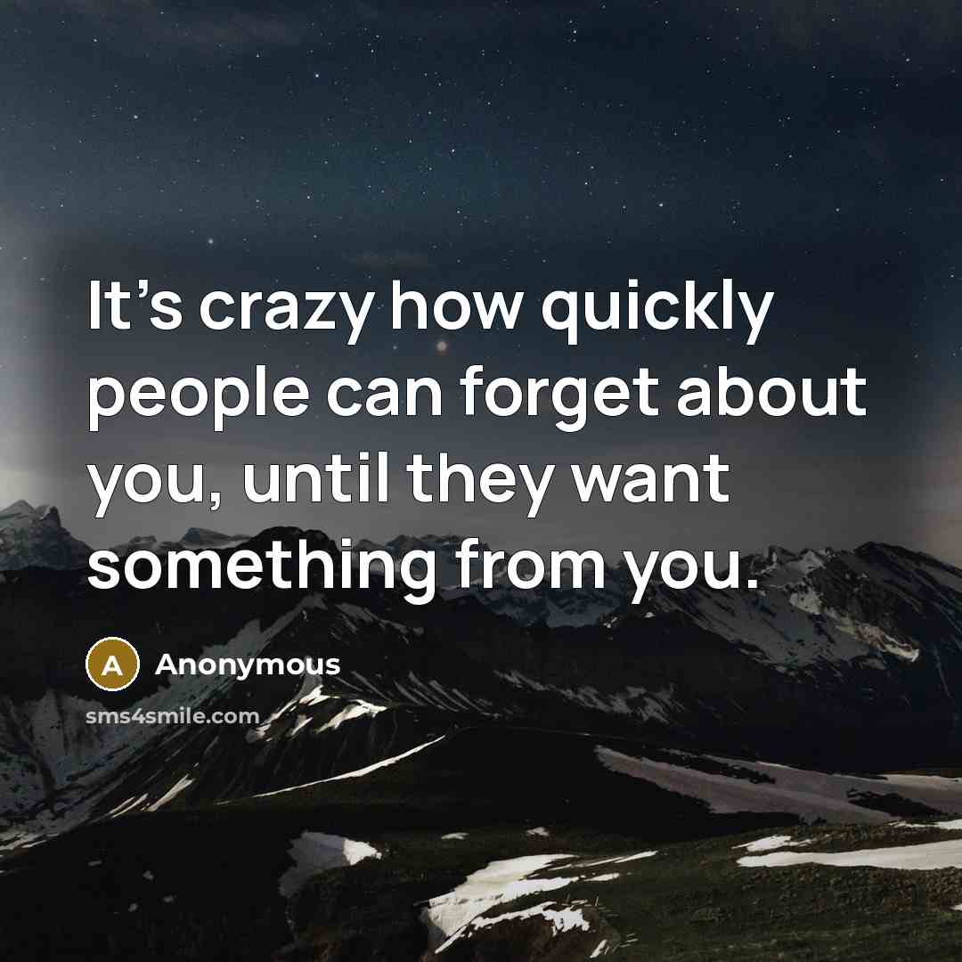 “It's crazy how quickly people can forget about you, until they want something from you.” quote by Anonymous
