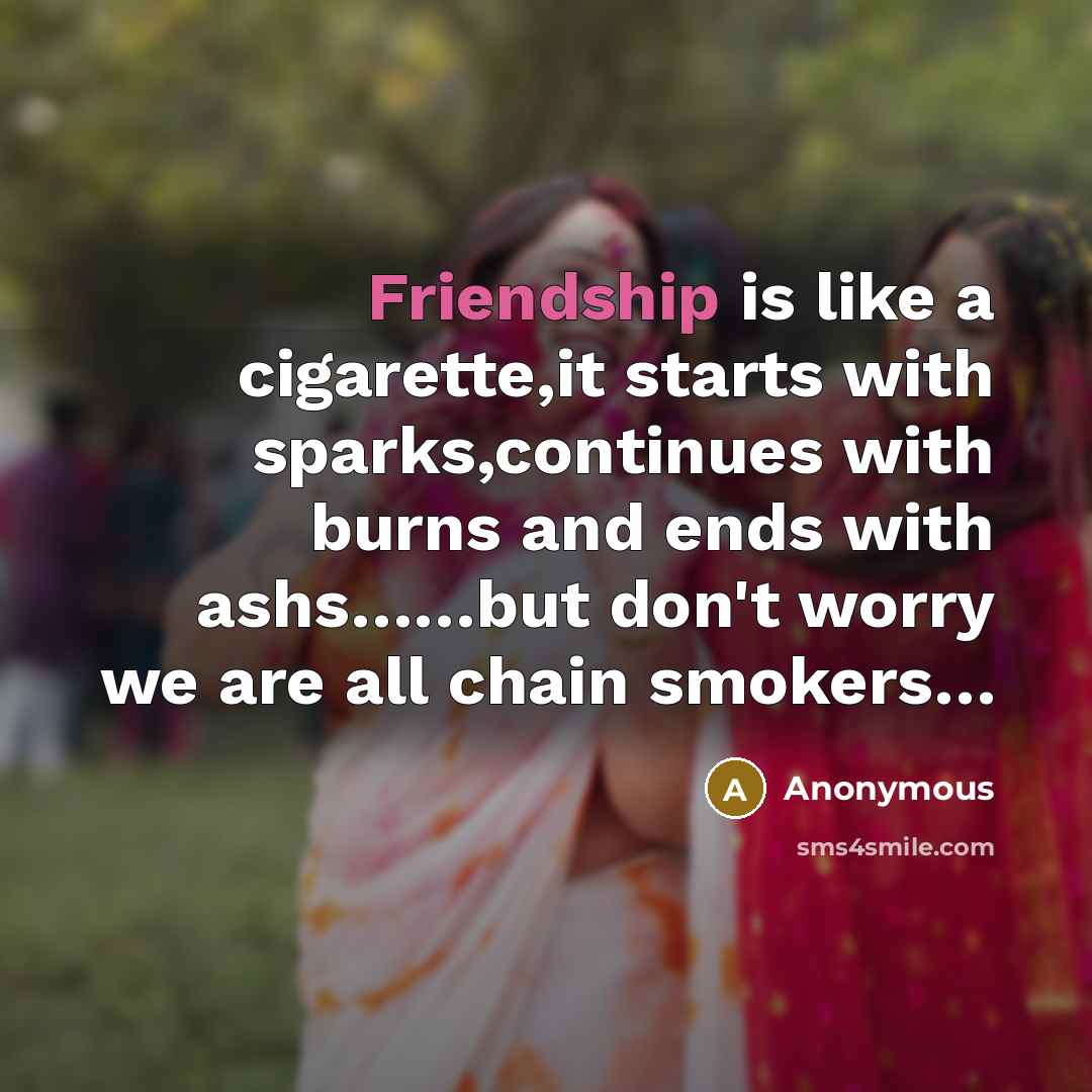 “Friendship is like a cigarette,it starts with sparks,continues with burns…” quote by Anonymous