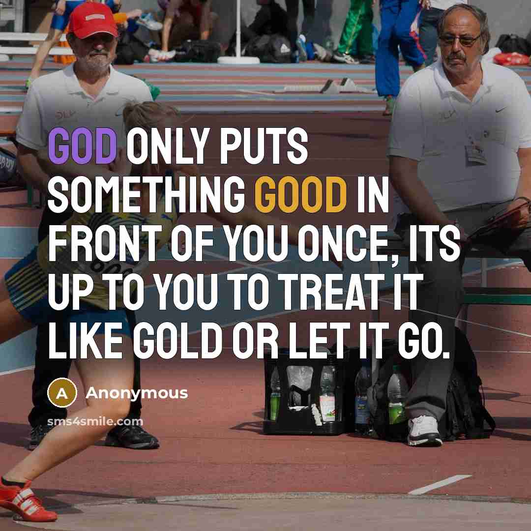 “God only puts something good in front of you once, its up to you to treat it like gold or let it go.” quote by Anonymous
