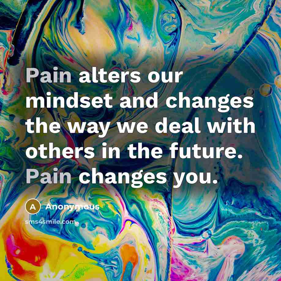 “Pain alters our mindset and changes the way we deal with others in the future. Pain changes you.” quote by Anonymous