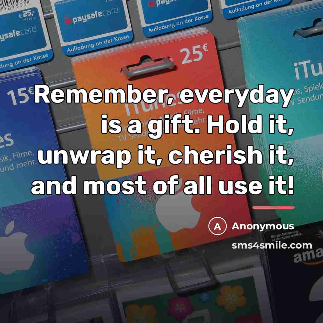 “Remember, everyday is a gift. Hold it, unwrap it, cherish…” quote by Anonymous