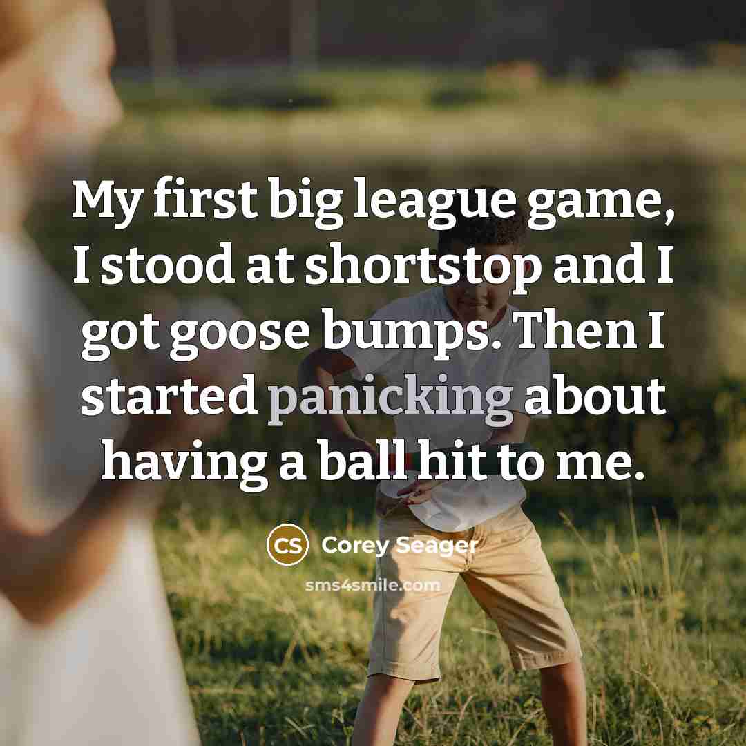 “My first big league game, I stood at shortstop and I got goose bumps. Then I started panicking about having a ball hit to me.” quote by Corey Seager
