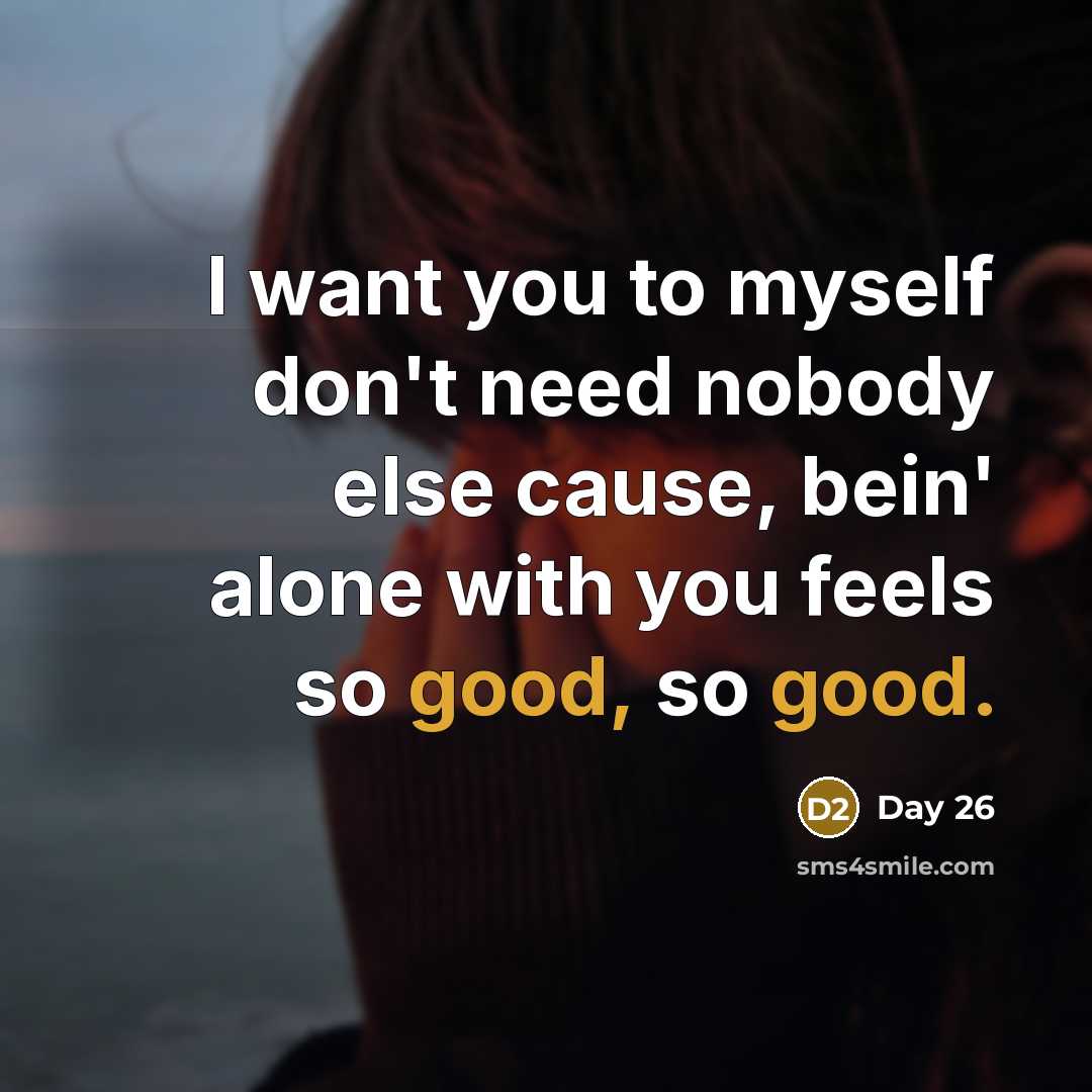 “I want you to myself don't need nobody else cause, bein' alone with you feels so good, so good.” quote by Day 26
