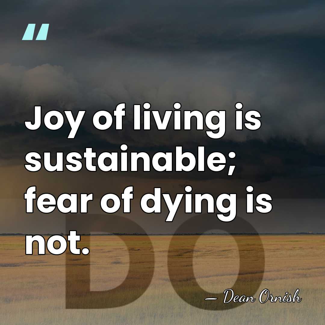 Joy of living is sustainable; fear of dying is not. - Dean Ornish