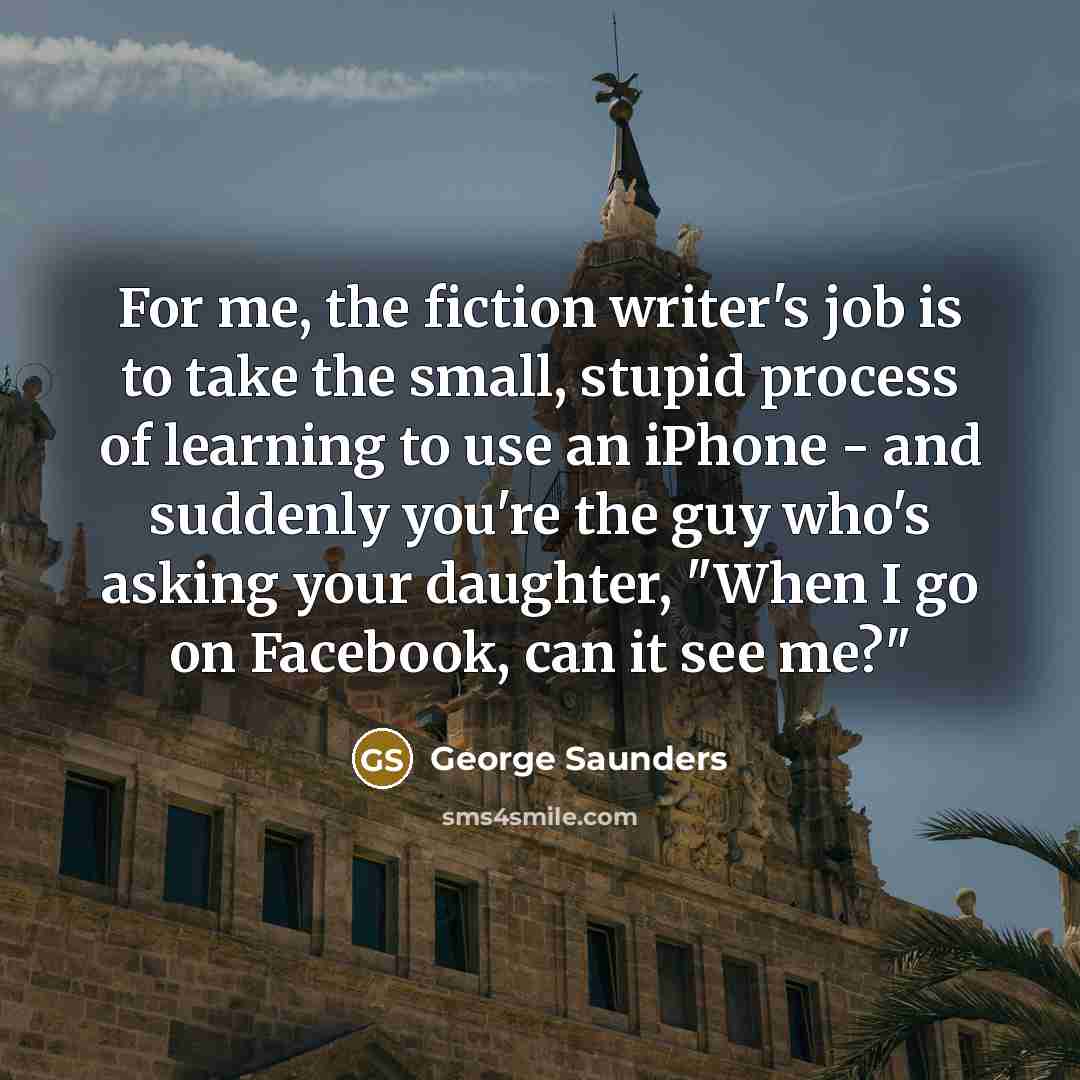 “For me, the fiction writer's job is to take the…” quote by George Saunders