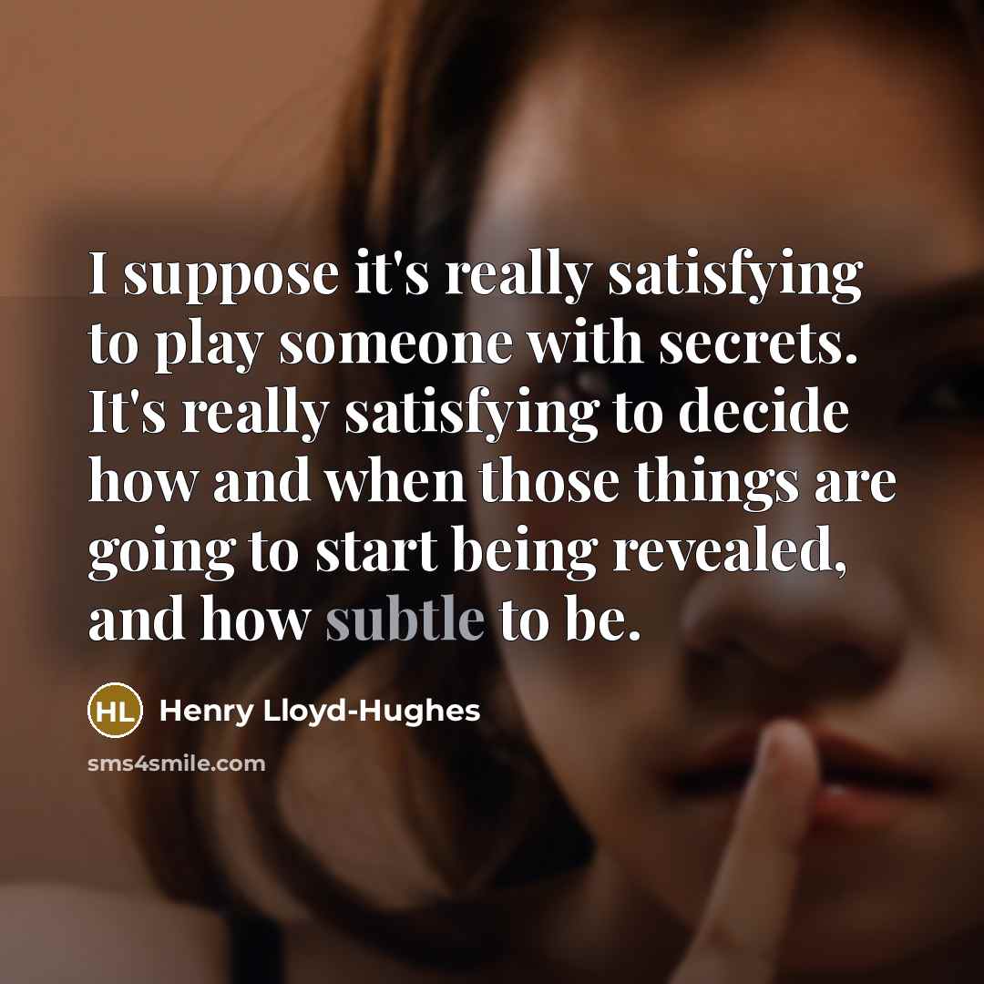 “I suppose it's really satisfying to play someone with secrets. It's really satisfying to decide how and when those things are going to start being revealed, and how subtle to be.” quote by Henry Lloyd-Hughes