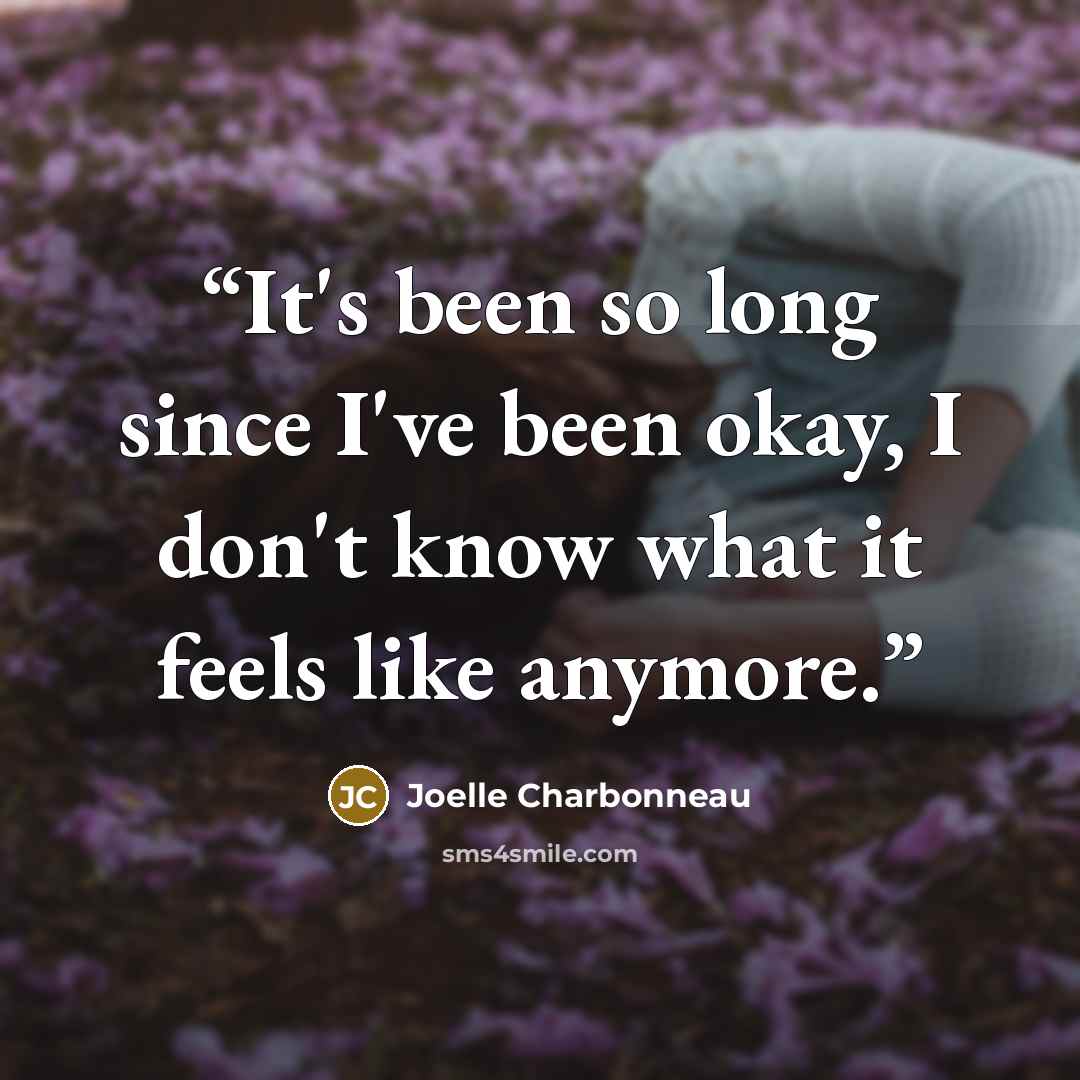 “It's been so long since I've been okay, I don't know what it feels like anymore.” quote by Joelle Charbonneau