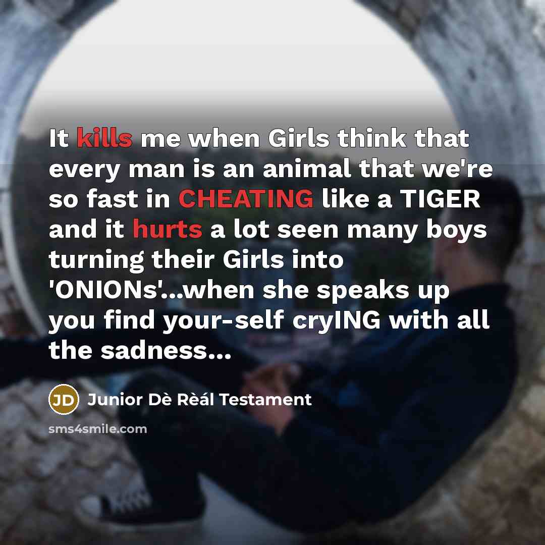 “It kills me when Girls think that every man is an animal that we're so fast in CHEATING like a TIGER and it hurts a lot seen many boys turning their Girls into 'ONIONs'...when she speaks up you find your-self cryING with all the sadness…” quote by Junior Dè Rèál Testament