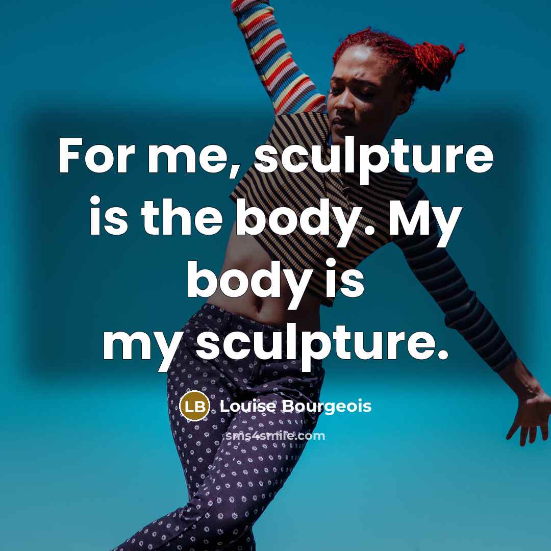 “For me, sculpture is the body. My body is my…” quote by Louise Bourgeois