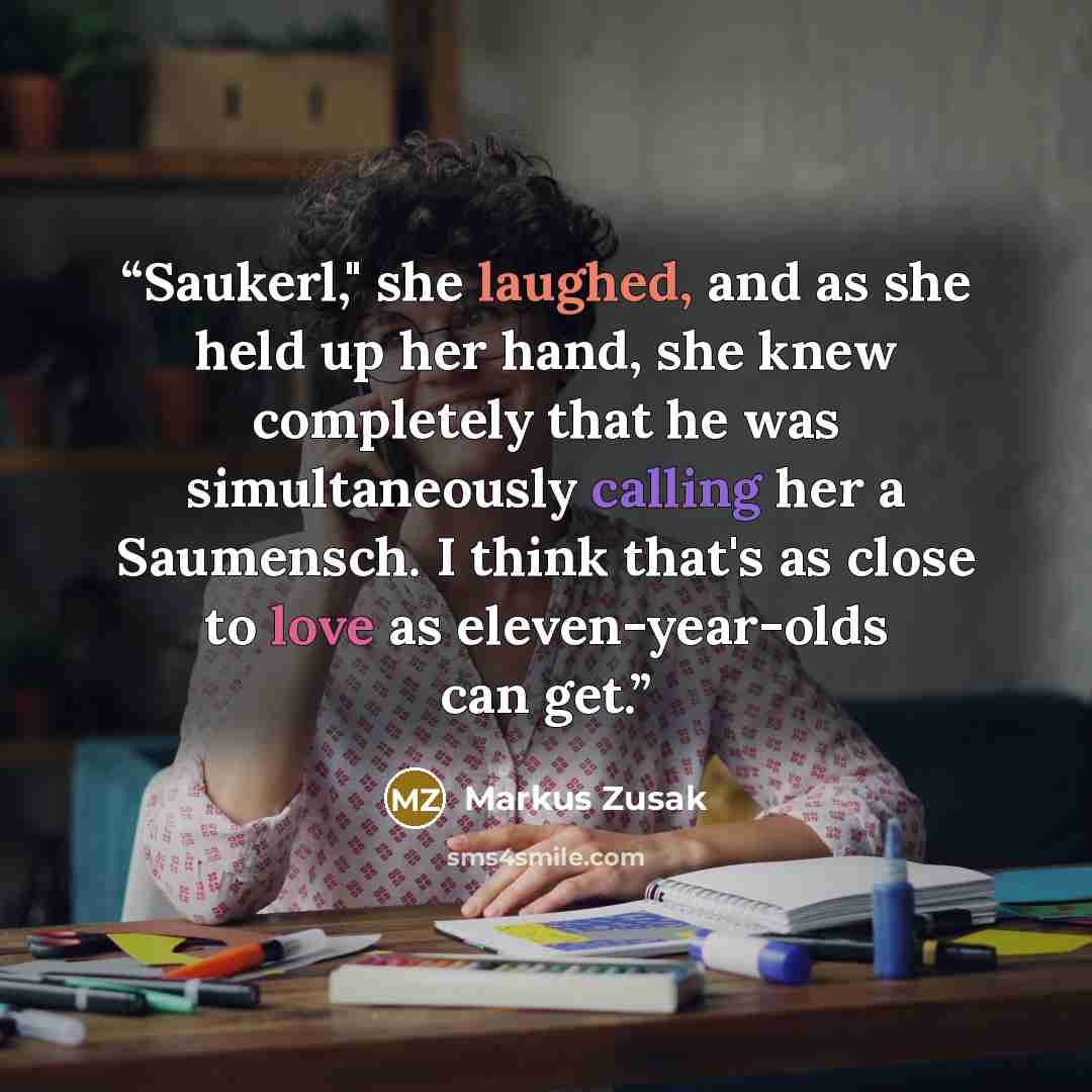 “Saukerl," she laughed, and as she held up her hand, she knew completely that he was simultaneously calling her a Saumensch. I think that's as close to love as eleven-year-olds can get.” quote by Markus Zusak