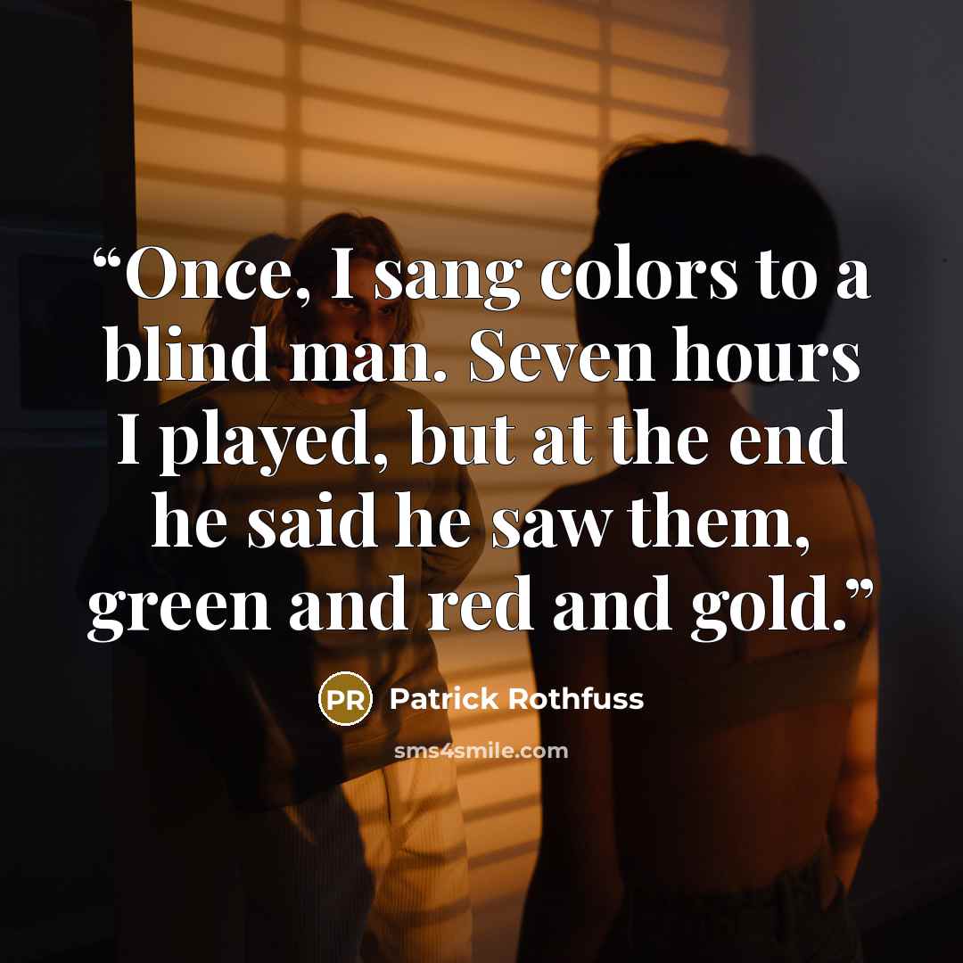 “Once, I sang colors to a blind man. Seven hours I played, but at the end he said he saw them, green and red and gold.” quote by Patrick Rothfuss