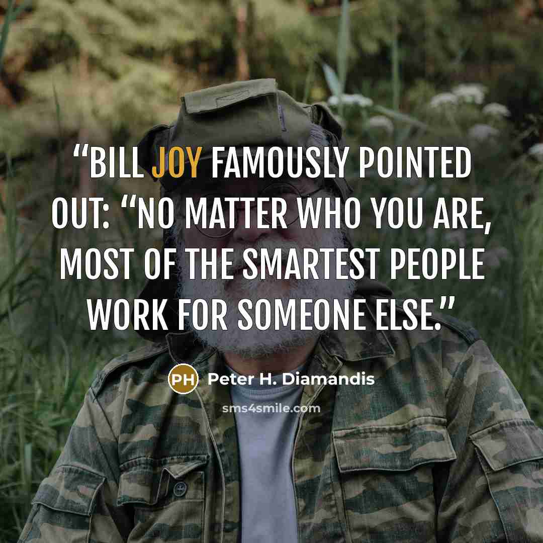 “Bill Joy famously pointed out: “No matter who you are, most of the smartest people work for someone else.” quote by Peter H. Diamandis