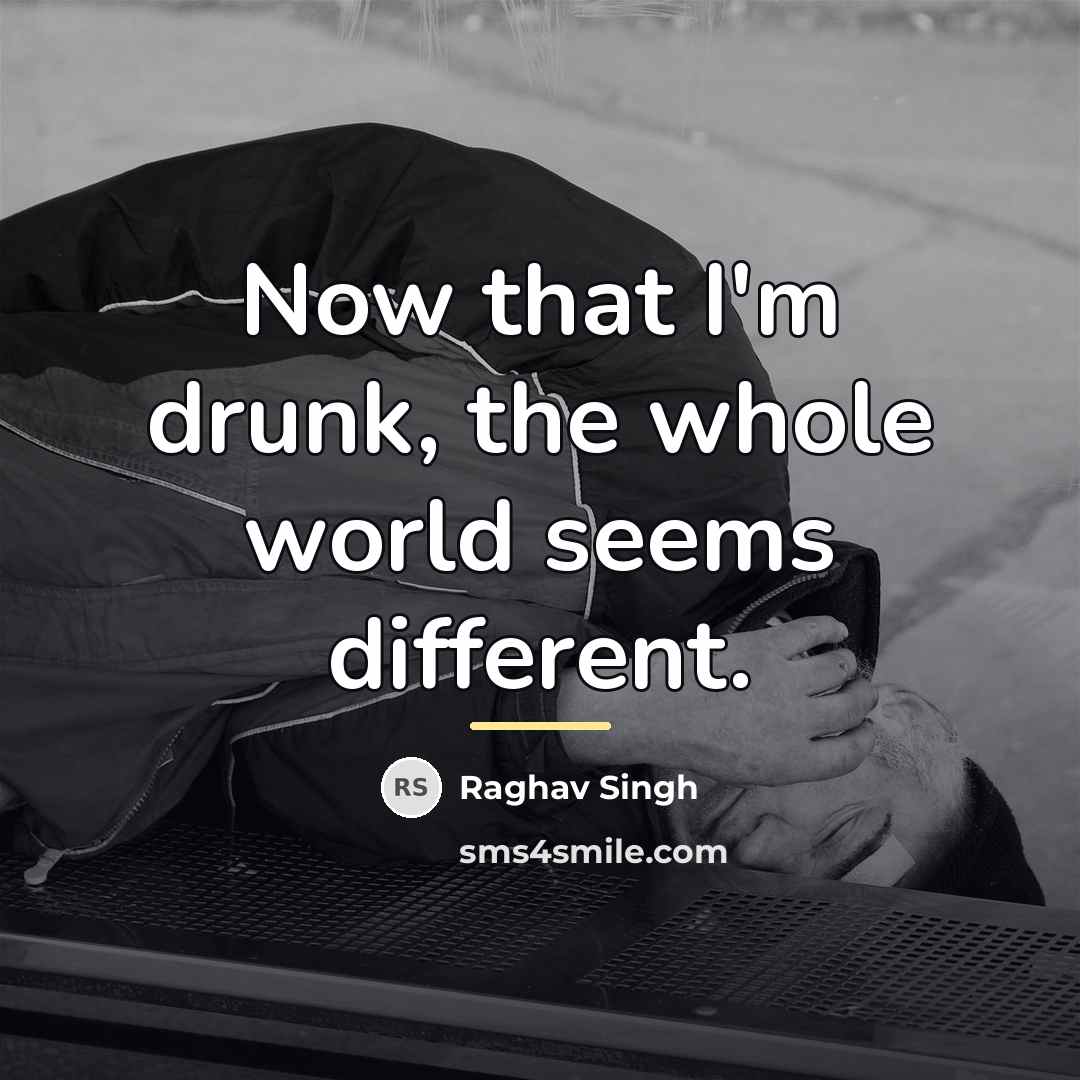 “Now that I'm drunk, the whole world seems different.…” quote by Raghav Singh