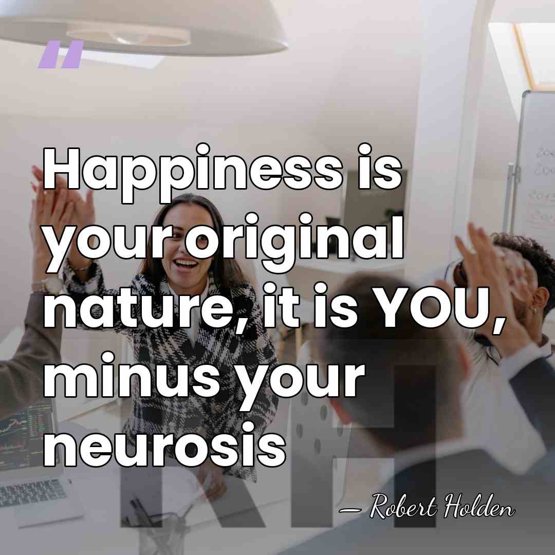 Happiness is your original nature, it is YOU, minus your neurosis - Robert Holden