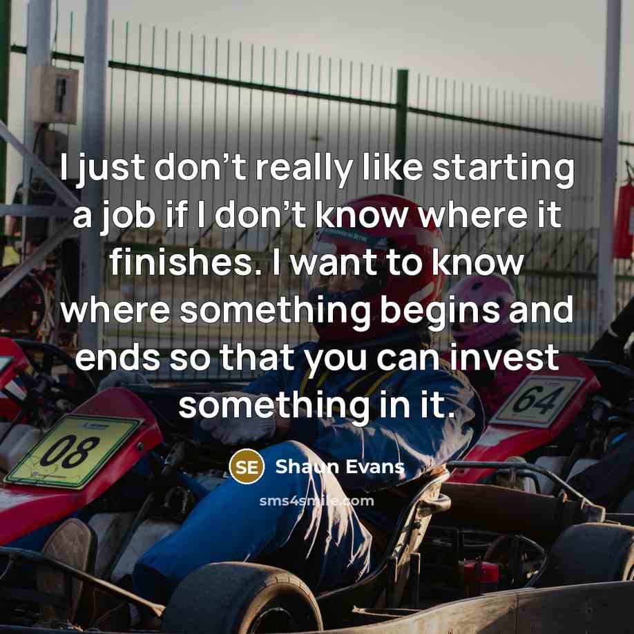 “I just don't really like starting a job if I don't know where it finishes. I want to know where something begins and ends so that you can invest something in it.” quote by Shaun Evans