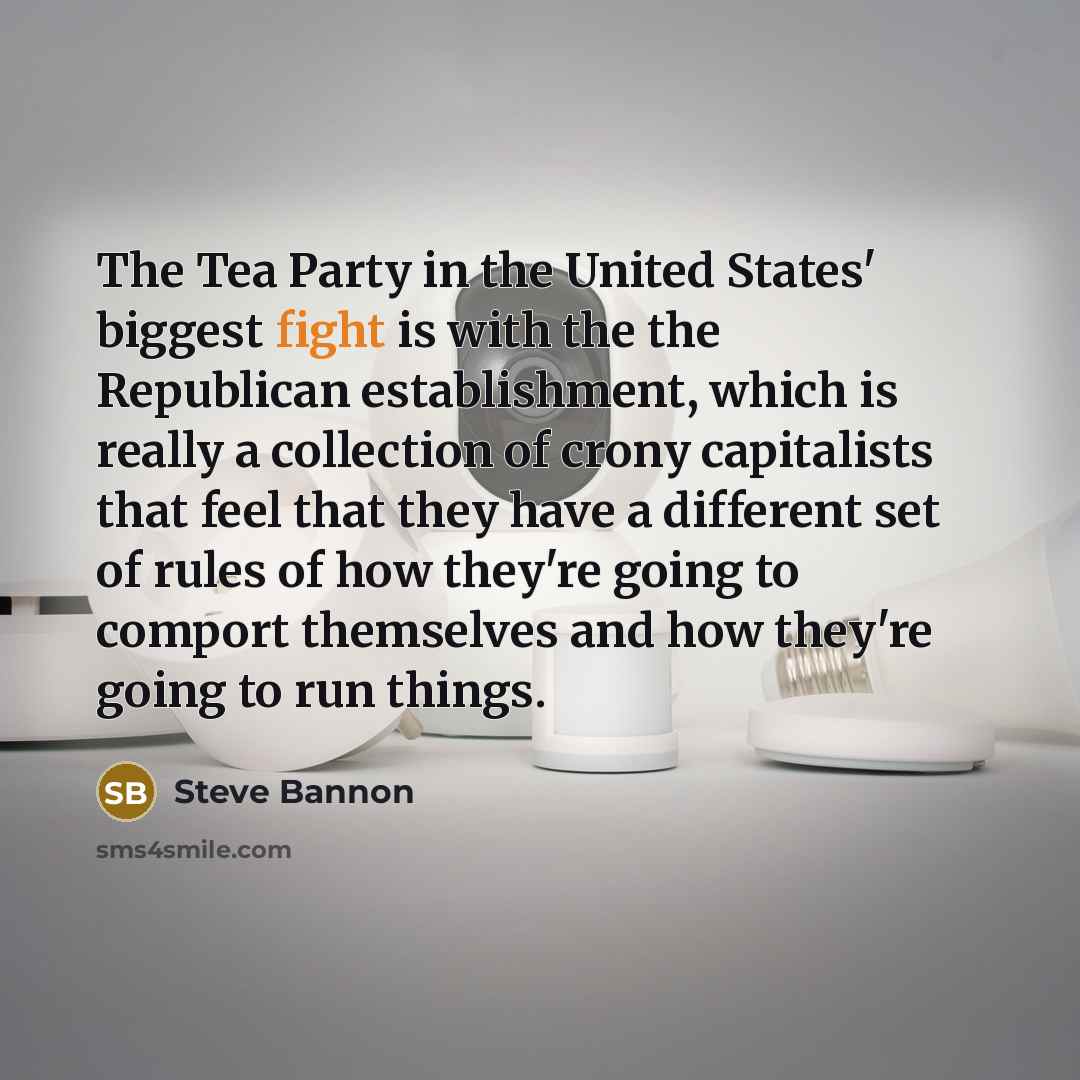 “The Tea Party in the United States' biggest fight is with the the Republican establishment, which is really a collection of crony capitalists that feel that they have a different set of rules of how they're going to comport themselves and how they're going to run things.” quote by Steve Bannon