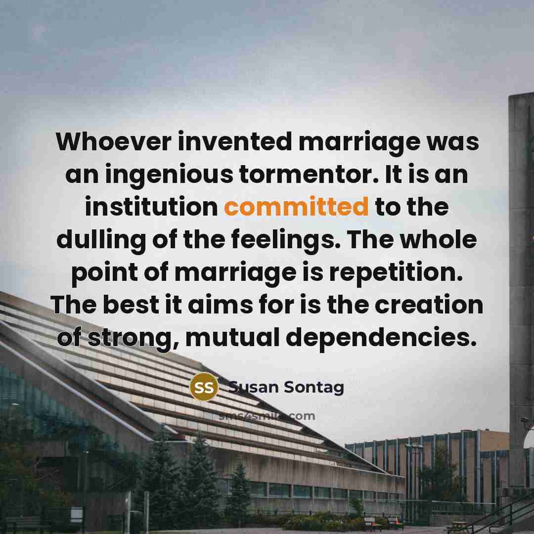 “Whoever invented marriage was an ingenious tormentor. It is an…” quote by Susan Sontag