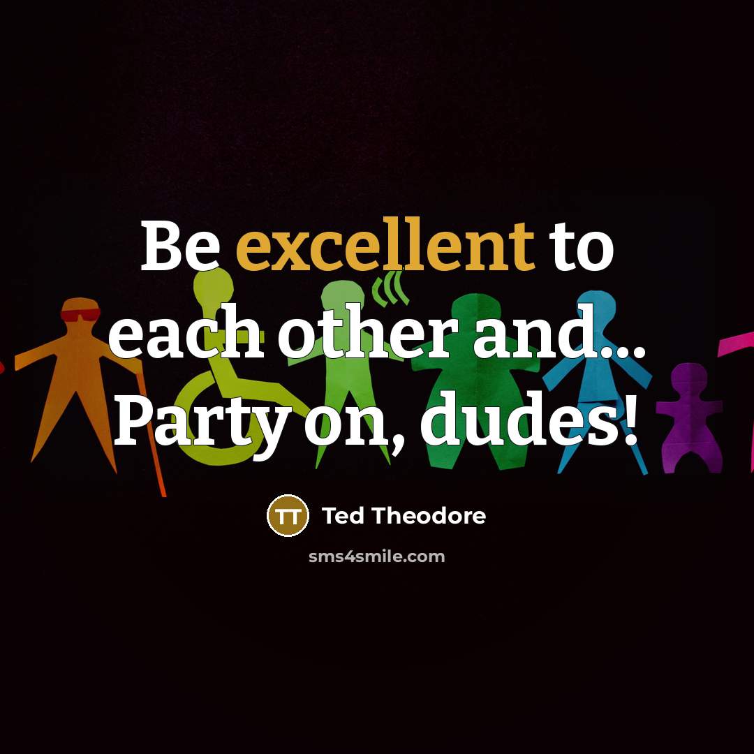 “Be excellent to each other and... Party on, dudes!…” quote by Ted Theodore
