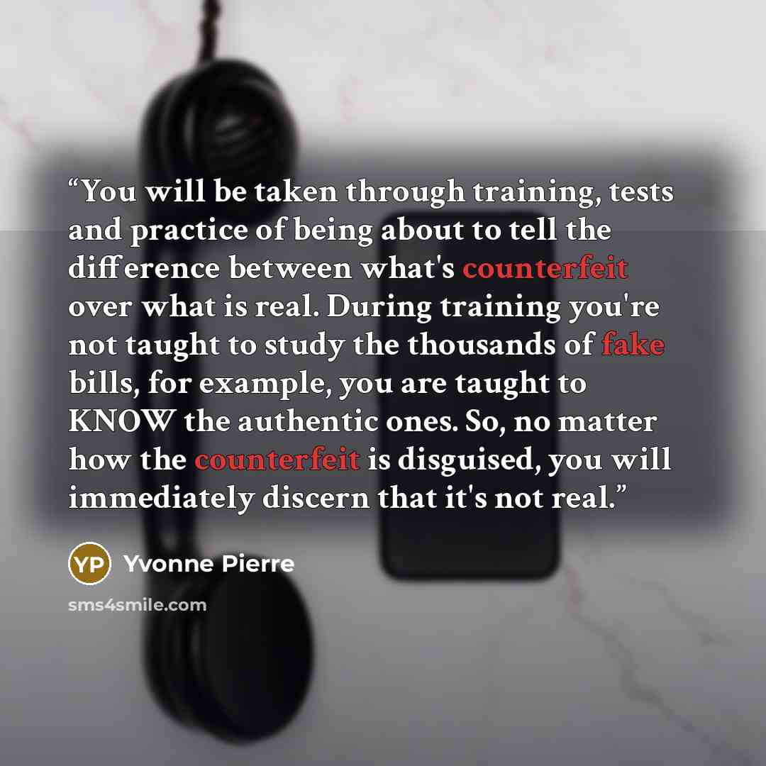 “You will be taken through training, tests and practice of being about to tell the difference between what's counterfeit over what is real. During training you're not taught to study the thousands of fake bills, for example, you are taught to KNOW the authentic ones. So, no matter how the…” quote by Yvonne Pierre