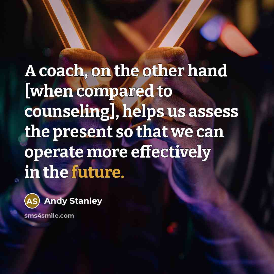 “A coach, on the other hand [when compared to counseling], helps us assess the present so that we can operate more effectively in the future.” quote by Andy Stanley
