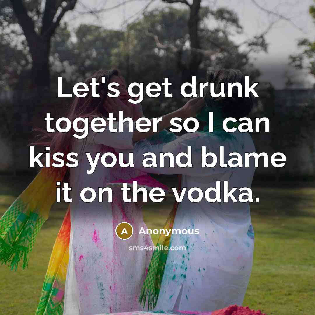 “Let's get drunk together so I can kiss you and blame it on the vodka.” quote by Anonymous
