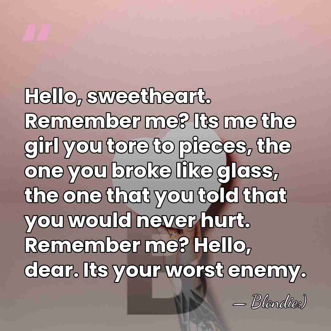 Hello, sweetheart. Remember me? Its me the girl you tore to pieces,&hellip; - Blondie:)