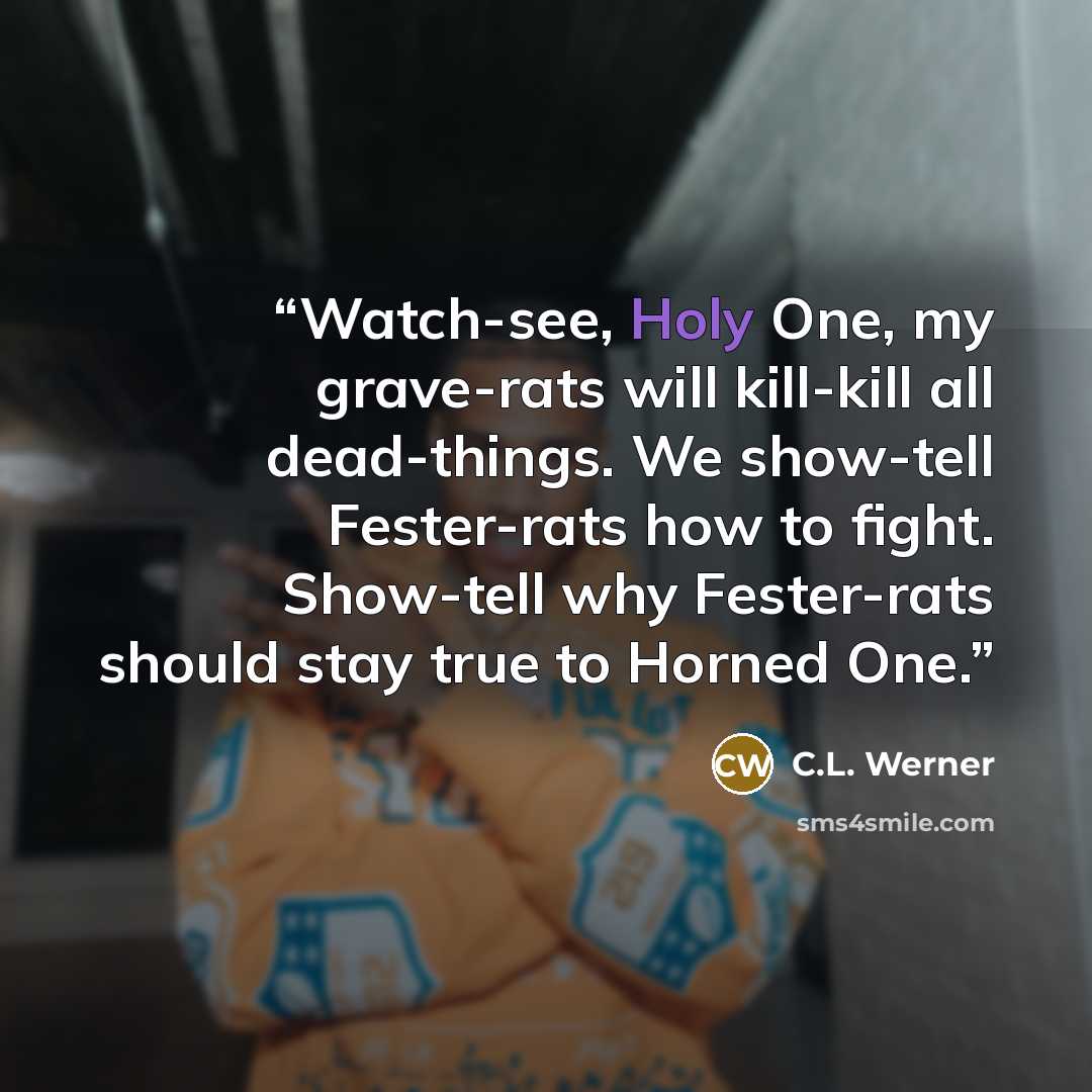 “Watch-see, Holy One, my grave-rats will kill-kill all dead-things. We show-tell Fester-rats how to fight. Show-tell why Fester-rats should stay true to Horned One.” quote by C.L. Werner