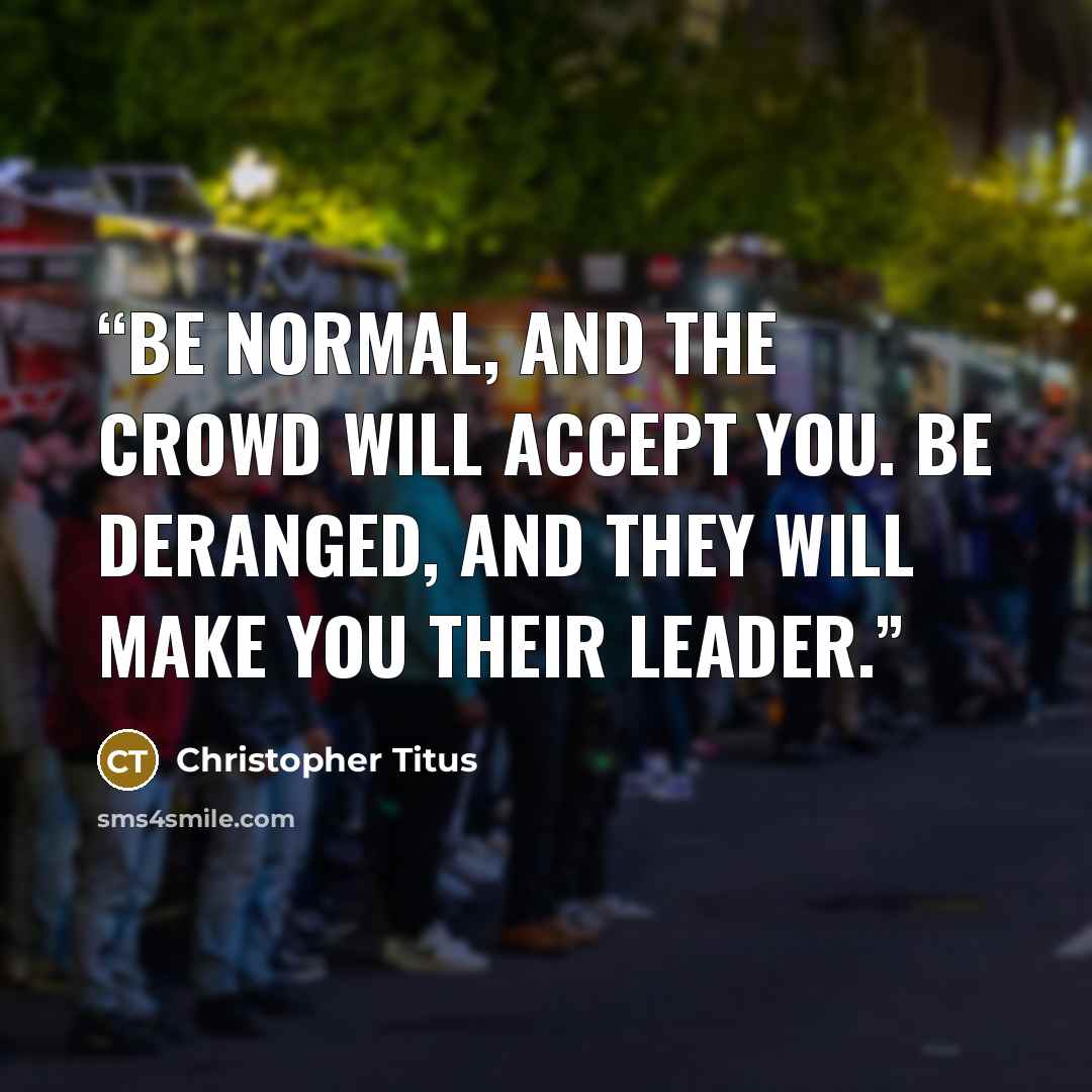 “Be normal, and the crowd will accept you. Be deranged, and they will make you their leader.” quote by Christopher Titus